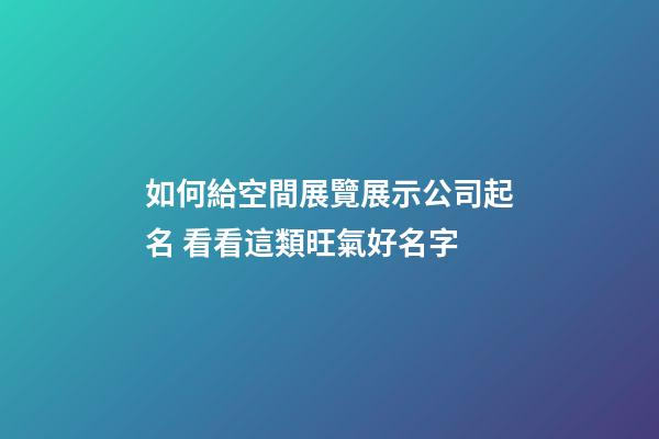 如何給空間展覽展示公司起名 看看這類旺氣好名字-第1張-公司起名-玄機派